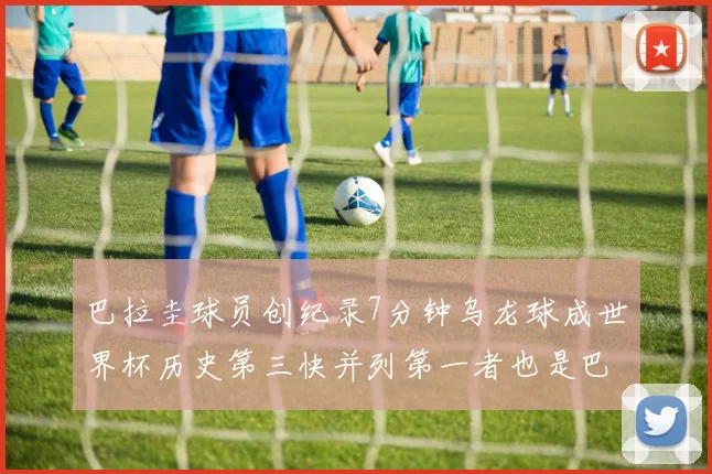 巴拉圭球员创纪录7分钟乌龙球成世界杯历史第三快并列第一者也是巴拉圭人